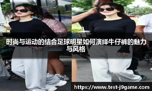 时尚与运动的结合足球明星如何演绎牛仔裤的魅力与风格